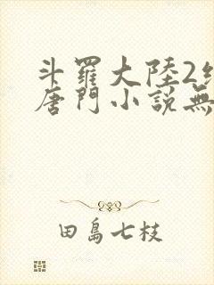 斗罗大陆2绝世唐门小说无弹窗