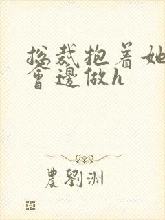 总裁抱着她边开会边做h