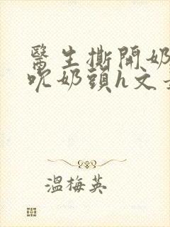 医生撕开奶罩揉吮奶头h文最新章节