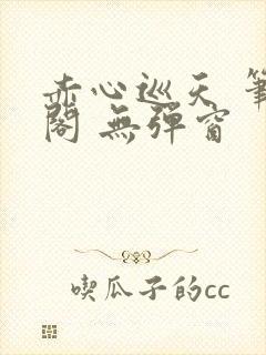 赤心巡天 笔趣阁 无弹窗