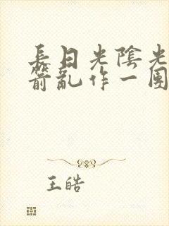 长日光阴光阴似箭乱作一团笔趣阁