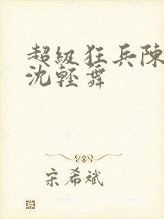 超级狂兵陈六何沈轻舞