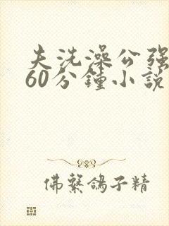 夫洗澡公强我了60分钟小说