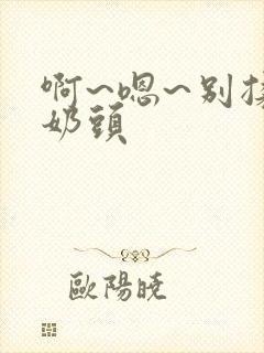 啊~嗯~别揉我奶头封面