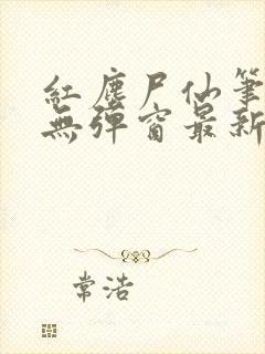 红尘尸仙笔趣阁无弹窗最新章节列表