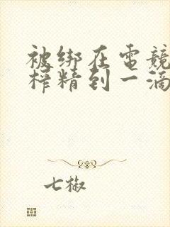 被绑在电竞椅上榨精到一滴不剩