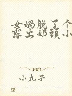 女娲脱了个精光露出奶头小说封面