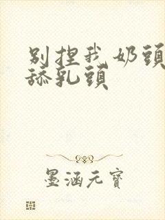 别捏我奶头啊嗯舔乳头