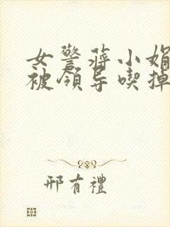 女警蒋小娟的奶被领导吃掉了