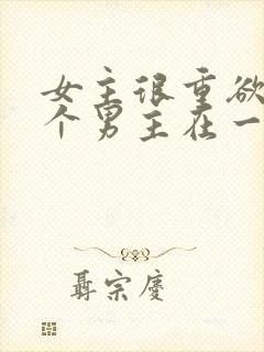 女主很重欲跟多个男主在一起小说