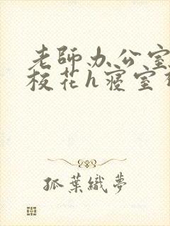 老师办公室狂肉校花h寝室视频