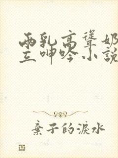 两乳高耸奶头挺立呻吟小说