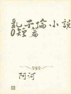 乱子伦小说500短篇