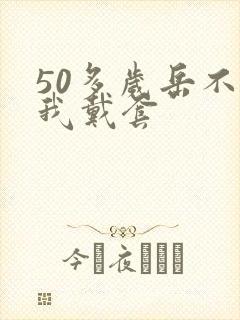 50多岁岳不让我戴套