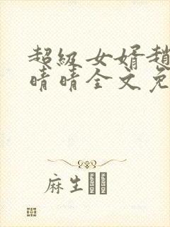 超级女婿赵旭李晴晴全文免费阅读第120章