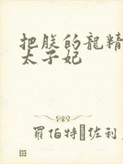 把朕的龙精含h太子妃