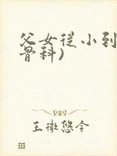 父女从小到大(骨科)