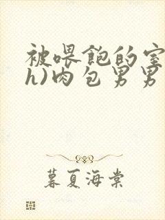 被喂饱的室友(h)肉包男男