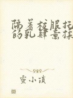 隔着校服托住她的乳肆意揉搓