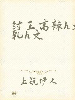 纣王高辣h文乱乳h文