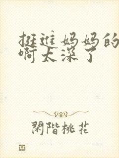 挺进妈妈的花苞啊太深了