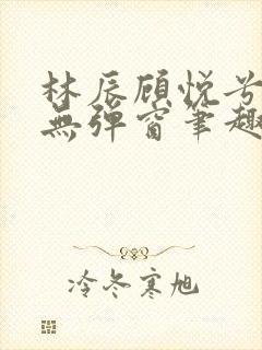 林辰顾悦兮正版无弹窗笔趣阁