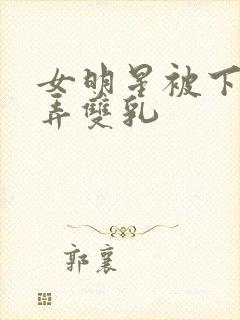 女明星被下药玩弄双乳