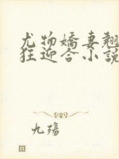 尤物娇妻翘臀疯狂迎合小说