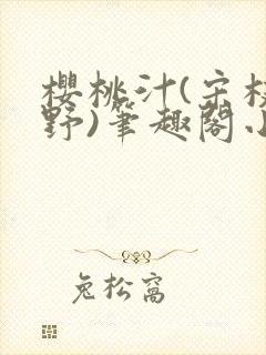 樱桃汁(宋枝江野)笔趣阁小说渡欲
