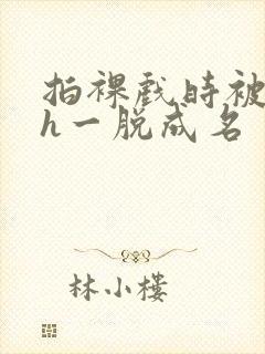 拍裸戏时被c了h一脱成名封面