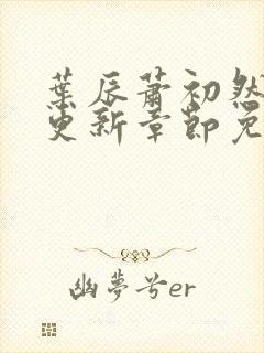 叶辰萧初然刚刚更新章节免费下载万