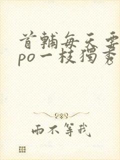 首辅每天要不够po一枝独秀全文