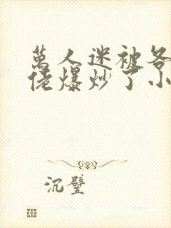 万人迷被各路大佬爆炒了小说封面