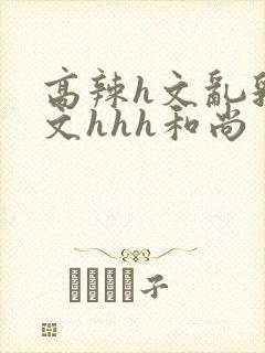 高辣h文乱乳h文hhh和尚