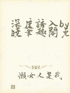 深度诱入by欲晓笔趣阁免费阅读小说