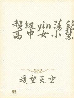 超级yin荡的高中女小慧