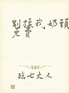 别揉我奶头啊嗯免费