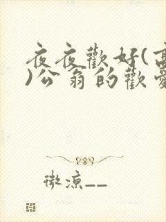 夜夜欢好(高h)公翁的欢爱