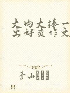 大肉大捧一进一出好爽作文