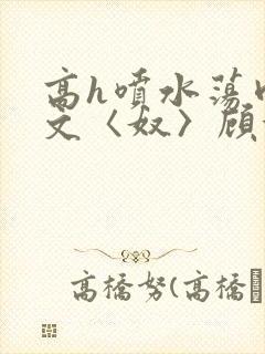 高h喷水荡肉欲文〈奴〉顾依依