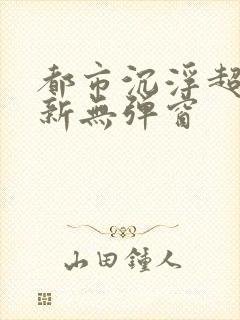都市沉浮超前最新无弹窗
