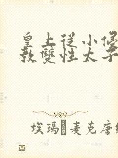 皇上从小侵犯调教双性太子小说