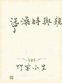 洗澡时与亲女伦了