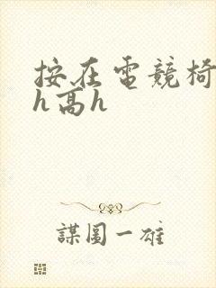 按在电竞椅上ch高h