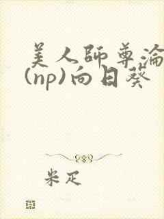 美人师尊沦陷记(np)向日葵