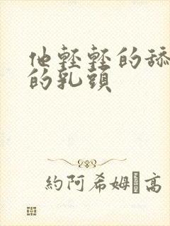 他轻轻的舔着她的乳头