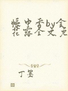 帐中香by金银花露全文免费阅读无弹窗大结局