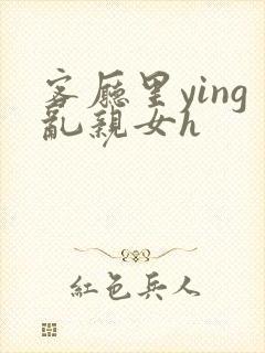 客厅里ying乱亲女h