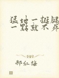 猛地一挺腿再开一点就不疼