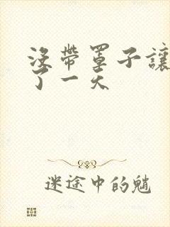 没带罩子让他C了一天